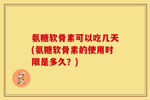 氨糖软骨素可以吃几天(氨糖软骨素的使用时限是多久?) 氨糖软骨素可以吃几天(氨糖软骨素的使用时限是多久?)