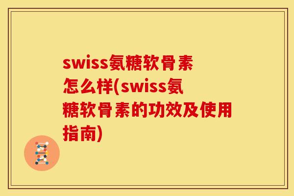swiss氨糖软骨素怎么样(swiss氨糖软骨素的功效及使用指南) swiss氨糖软骨素怎么样(swiss氨糖软骨素的功效及使用指南)