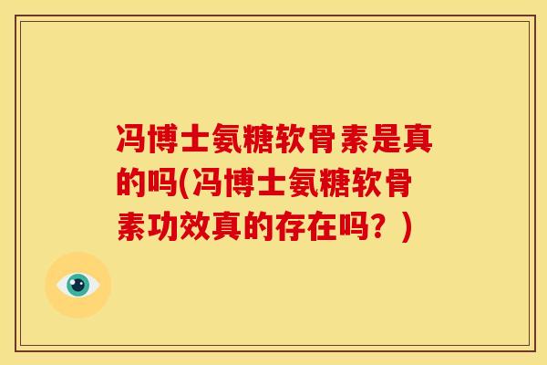 冯博士氨糖软骨素是真的吗(冯博士氨糖软骨素功效真的存在吗?) 冯博士氨糖软骨素是真的吗(冯博士氨糖软骨素功效真的存在吗?)