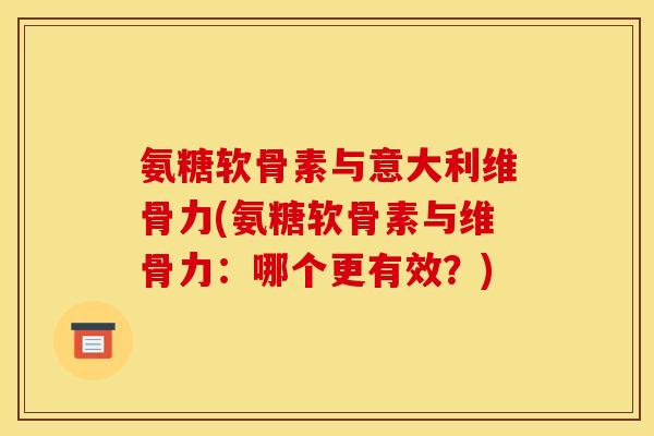 氨糖软骨素与意大利维骨力(氨糖软骨素与维骨力：哪个更有效？)