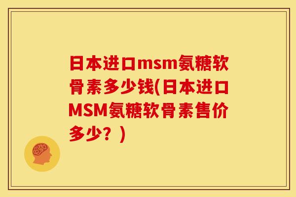 日本进口msm氨糖软骨素多少钱(日本进口MSM氨糖软骨素售价多少?) 日本进口msm氨糖软骨素多少钱(日本进口MSM氨糖软骨素售价多少?)