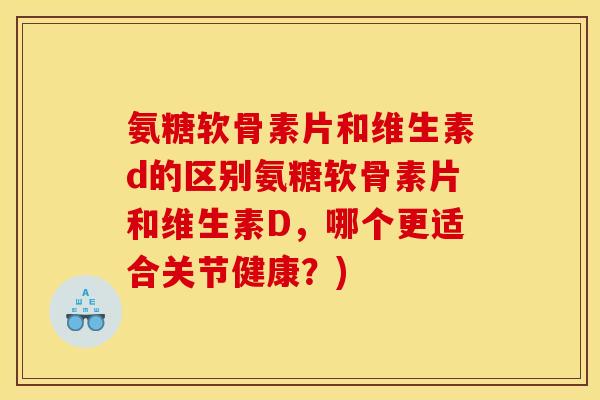 氨糖软骨素片和维生素d的区别氨糖软骨素片和维生素D,哪个更适合关节健康?) 氨糖软骨素片和维生素d的区别氨糖软骨素片和维生素D,哪个更适合关节健康?)