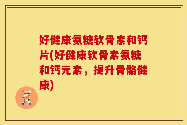 好健康氨糖软骨素和钙片(好健康软骨素氨糖和钙元素,提升骨骼健康) 好健康氨糖软骨素和钙片(好健康软骨素氨糖和钙元素,提升骨骼健康)