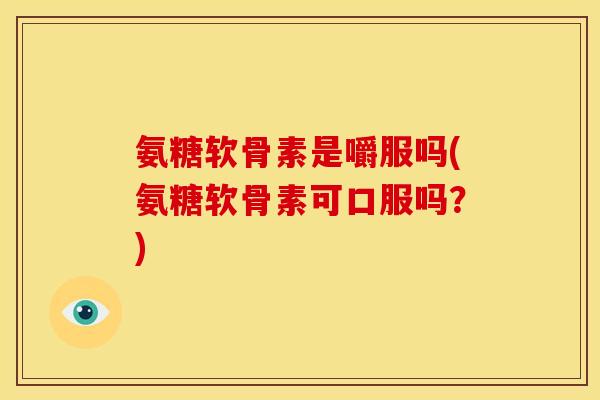 氨糖软骨素是嚼服吗(氨糖软骨素可口服吗?) 氨糖软骨素是嚼服吗(氨糖软骨素可口服吗?)