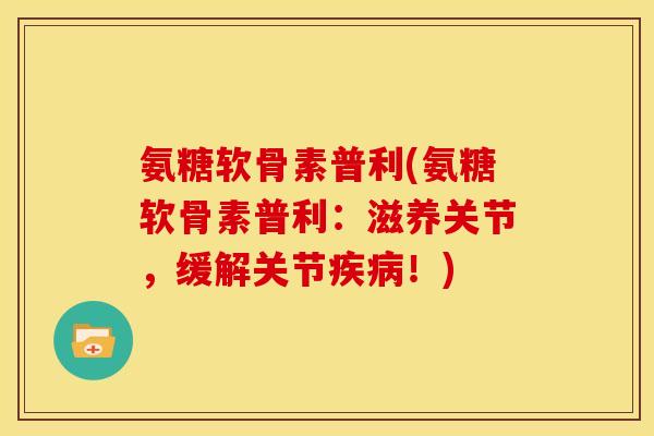 氨糖软骨素普利(氨糖软骨素普利:滋养关节,缓解关节!) 氨糖软骨素普利(氨糖软骨素普利:滋养关节,缓解关节!)