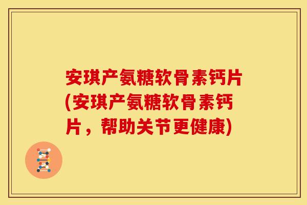 安琪产氨糖软骨素钙片(安琪产氨糖软骨素钙片,帮助关节更健康) 安琪产氨糖软骨素钙片(安琪产氨糖软骨素钙片,帮助关节更健康)