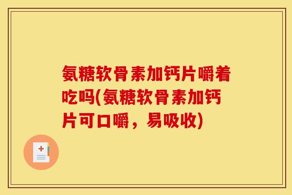 氨糖软骨素加钙片嚼着吃吗(氨糖软骨素加钙片可口嚼,易吸收) 氨糖软骨素加钙片嚼着吃吗(氨糖软骨素加钙片可口嚼,易吸收)