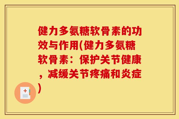 健力多氨糖软骨素的功效与作用(健力多氨糖软骨素:保护关节健康,减缓关节和) 健力多氨糖软骨素的功效与作用(健力多氨糖软骨素:保护关节健康,减缓关节和)