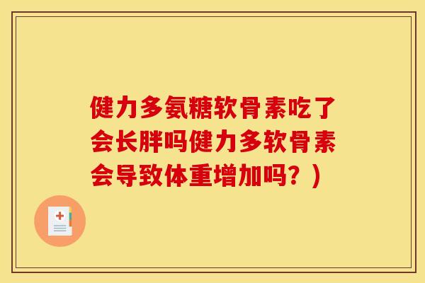 健力多氨糖软骨素吃了会长胖吗健力多软骨素会导致体重增加吗?) 健力多氨糖软骨素吃了会长胖吗健力多软骨素会导致体重增加吗?)