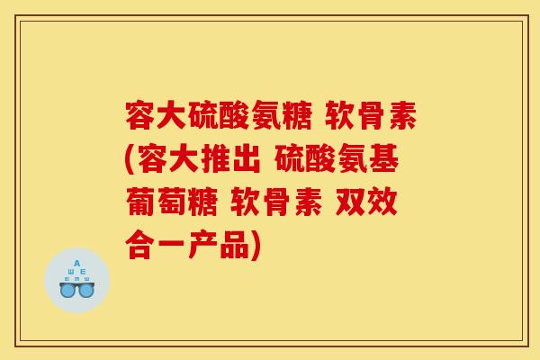 容大硫酸氨糖 软骨素(容大推出 硫酸氨基葡萄糖 软骨素 双效合一产品)