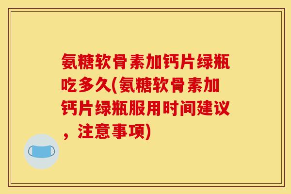 氨糖软骨素加钙片绿瓶吃多久(氨糖软骨素加钙片绿瓶服用时间建议，注意事项)
