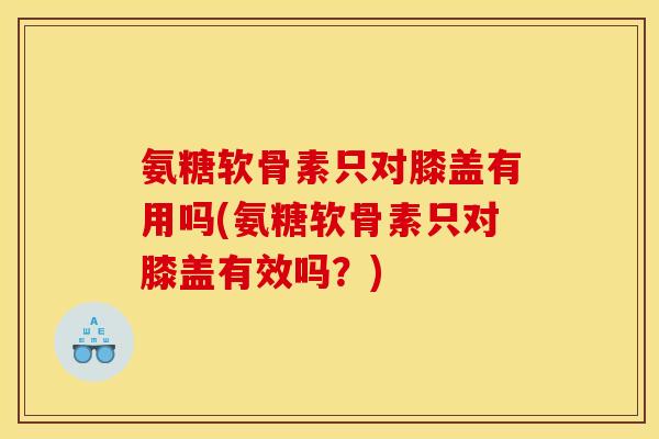 氨糖软骨素只对膝盖有用吗(氨糖软骨素只对膝盖有效吗?) 氨糖软骨素只对膝盖有用吗(氨糖软骨素只对膝盖有效吗?)