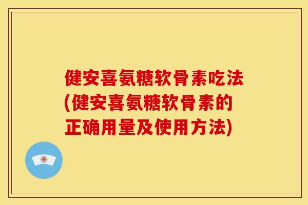 健安喜氨糖软骨素吃法(健安喜氨糖软骨素的正确用量及使用方法) 健安喜氨糖软骨素吃法(健安喜氨糖软骨素的正确用量及使用方法)
