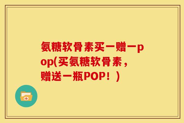 氨糖软骨素买一赠一pop(买氨糖软骨素,赠送一瓶POP!) 氨糖软骨素买一赠一pop(买氨糖软骨素,赠送一瓶POP!)
