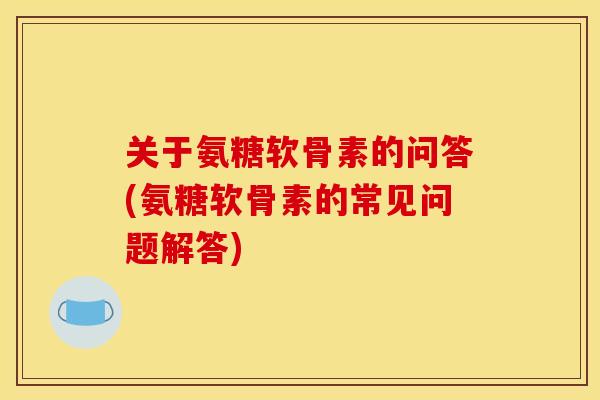 关于氨糖软骨素的问答(氨糖软骨素的常见问题解答) 关于氨糖软骨素的问答(氨糖软骨素的常见问题解答)