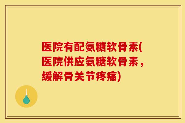 医院有配氨糖软骨素(医院供应氨糖软骨素,缓解骨关节) 医院有配氨糖软骨素(医院供应氨糖软骨素,缓解骨关节)