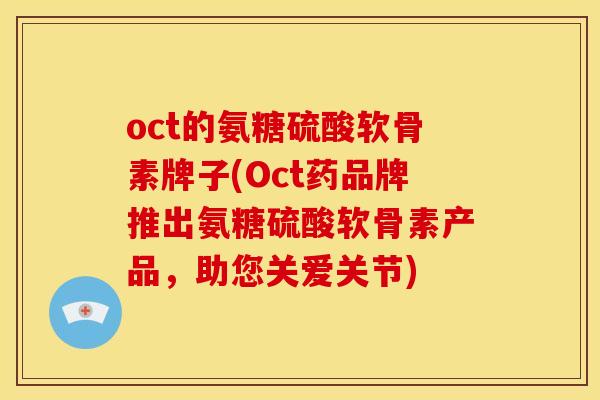 oct的氨糖硫酸软骨素牌子(Oct药品牌推出氨糖硫酸软骨素产品,助您关爱关节) oct的氨糖硫酸软骨素牌子(Oct药品牌推出氨糖硫酸软骨素产品,助您关爱关节)