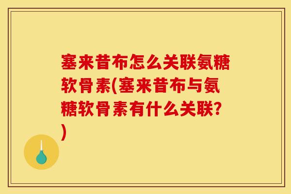 塞来昔布怎么关联氨糖软骨素(塞来昔布与氨糖软骨素有什么关联？)