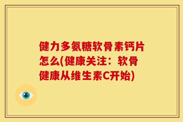 健力多氨糖软骨素钙片怎么(健康关注：软骨健康从维生素C开始)