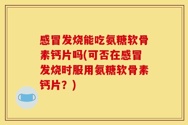 发烧能吃氨糖软骨素钙片吗(可否在发烧时服用氨糖软骨素钙片？)