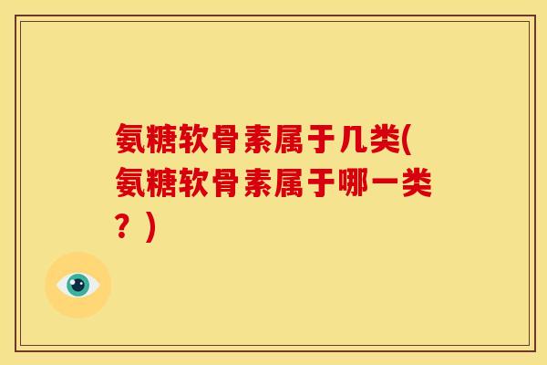 氨糖软骨素属于几类(氨糖软骨素属于哪一类?) 氨糖软骨素属于几类(氨糖软骨素属于哪一类?)