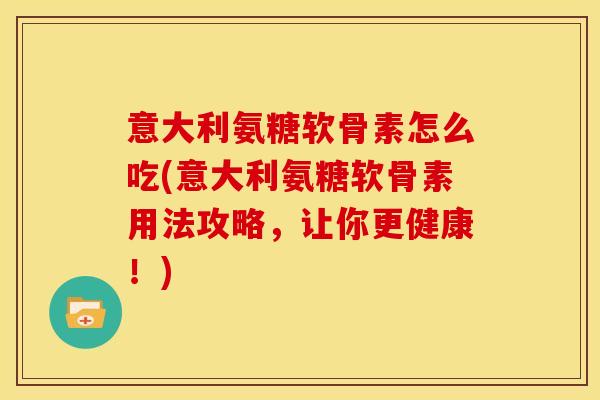 意大利氨糖软骨素怎么吃(意大利氨糖软骨素用法攻略,让你更健康!) 意大利氨糖软骨素怎么吃(意大利氨糖软骨素用法攻略,让你更健康!)