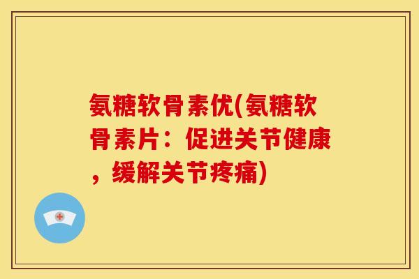 氨糖软骨素优(氨糖软骨素片:促进关节健康,缓解关节) 氨糖软骨素优(氨糖软骨素片:促进关节健康,缓解关节)