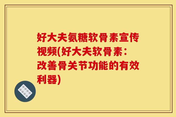 好大夫氨糖软骨素宣传视频(好大夫软骨素:改善骨关节功能的有效利器) 好大夫氨糖软骨素宣传视频(好大夫软骨素:改善骨关节功能的有效利器)