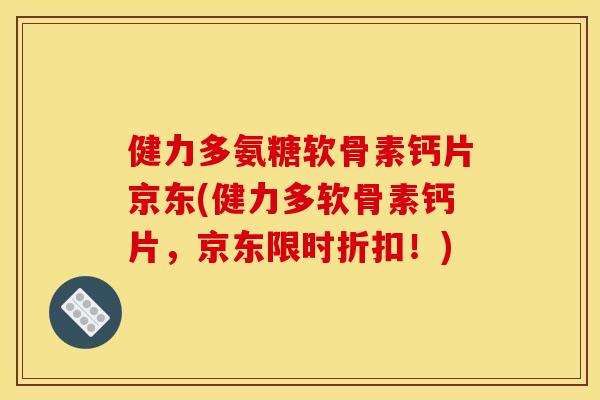 健力多氨糖软骨素钙片京东(健力多软骨素钙片，京东限时折扣！)