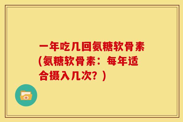 一年吃几回氨糖软骨素(氨糖软骨素:每年适合摄入几次?) 一年吃几回氨糖软骨素(氨糖软骨素:每年适合摄入几次?)