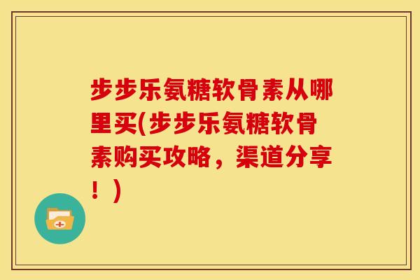 步步乐氨糖软骨素从哪里买(步步乐氨糖软骨素购买攻略,渠道分享!) 步步乐氨糖软骨素从哪里买(步步乐氨糖软骨素购买攻略,渠道分享!)