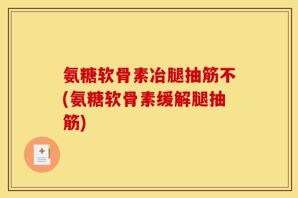 氨糖软骨素冶腿抽筋不(氨糖软骨素缓解腿抽筋) 氨糖软骨素冶腿抽筋不(氨糖软骨素缓解腿抽筋)