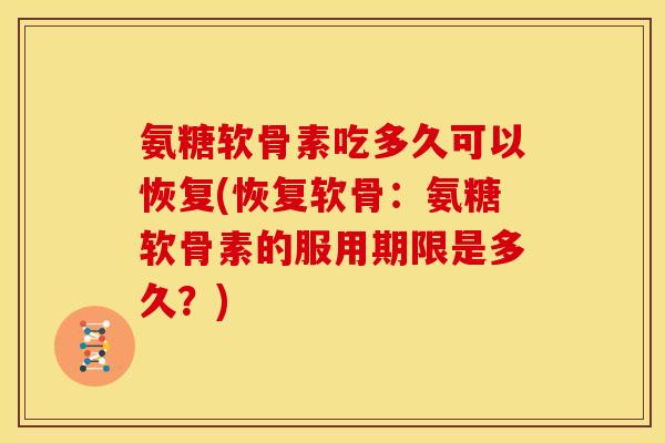 氨糖软骨素吃多久可以恢复(恢复软骨:氨糖软骨素的服用期限是多久?) 氨糖软骨素吃多久可以恢复(恢复软骨:氨糖软骨素的服用期限是多久?)