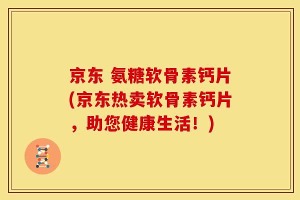 京东 氨糖软骨素钙片(京东热卖软骨素钙片，助您健康生活！)