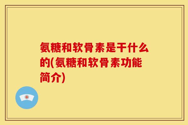 氨糖和软骨素是干什么的(氨糖和软骨素功能简介) 氨糖和软骨素是干什么的(氨糖和软骨素功能简介)