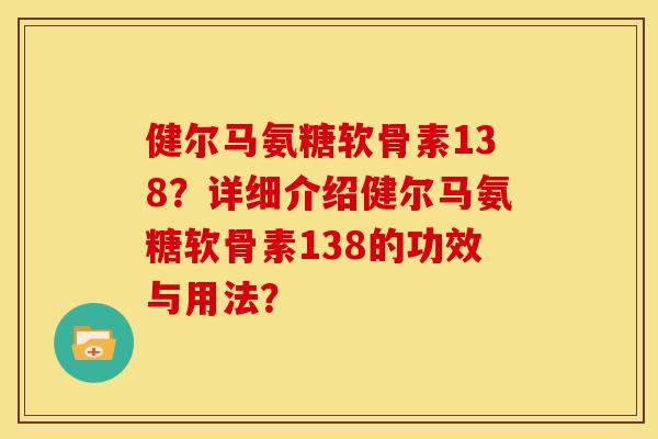 健尔马氨糖软骨素138？详细介绍健尔马氨糖软骨素138的功效与用法？