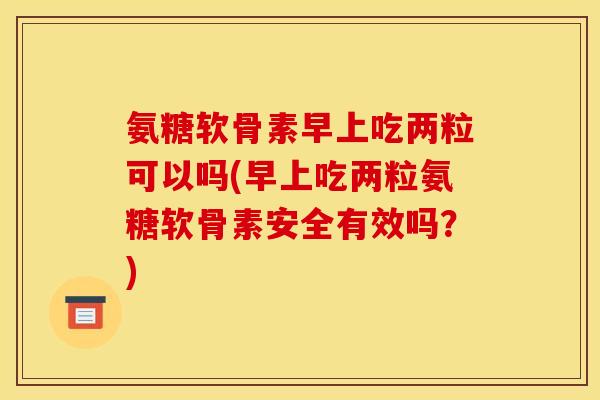 氨糖软骨素早上吃两粒可以吗(早上吃两粒氨糖软骨素安全有效吗?) 氨糖软骨素早上吃两粒可以吗(早上吃两粒氨糖软骨素安全有效吗?)