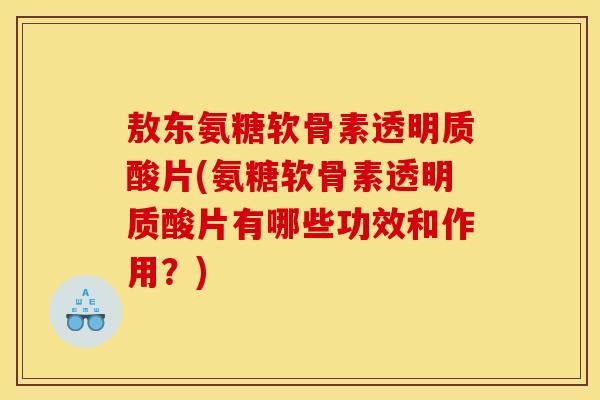 敖东氨糖软骨素透明质酸片(氨糖软骨素透明质酸片有哪些功效和作用?) 敖东氨糖软骨素透明质酸片(氨糖软骨素透明质酸片有哪些功效和作用?)