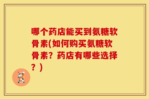 哪个药店能买到氨糖软骨素(如何购买氨糖软骨素?药店有哪些选择?) 哪个药店能买到氨糖软骨素(如何购买氨糖软骨素?药店有哪些选择?)