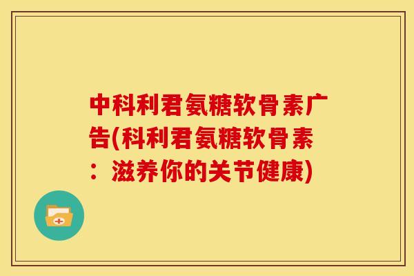 中科利君氨糖软骨素广告(科利君氨糖软骨素:滋养你的关节健康) 中科利君氨糖软骨素广告(科利君氨糖软骨素:滋养你的关节健康)