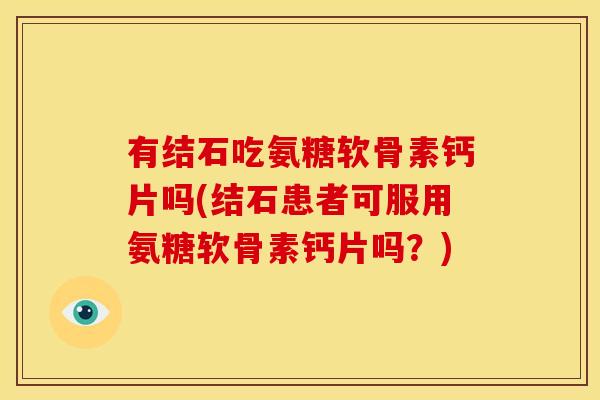 有结石吃氨糖软骨素钙片吗(结石患者可服用氨糖软骨素钙片吗?) 有结石吃氨糖软骨素钙片吗(结石患者可服用氨糖软骨素钙片吗?)