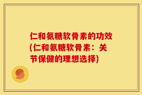 仁和氨糖软骨素的功效(仁和氨糖软骨素：关节保健的理想选择)
