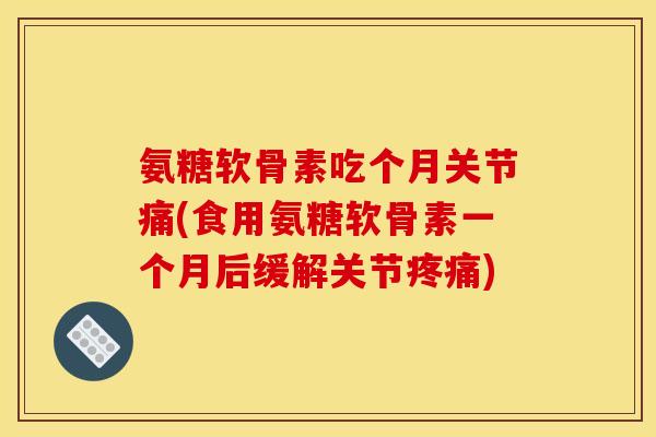 氨糖软骨素吃个月关节痛(食用氨糖软骨素一个月后缓解关节)