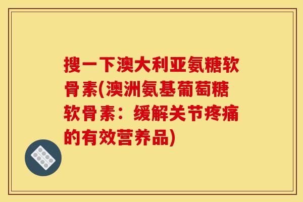 搜一下澳大利亚氨糖软骨素(澳洲氨基葡萄糖软骨素:缓解关节的有效营养品) 搜一下澳大利亚氨糖软骨素(澳洲氨基葡萄糖软骨素:缓解关节的有效营养品)