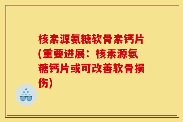 核素源氨糖软骨素钙片(重要进展：核素源氨糖钙片或可改善软骨损伤)