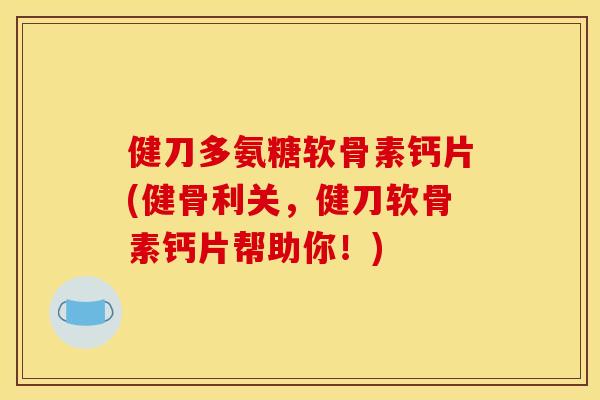 健刀多氨糖软骨素钙片(健骨利关,健刀软骨素钙片帮助你!) 健刀多氨糖软骨素钙片(健骨利关,健刀软骨素钙片帮助你!)