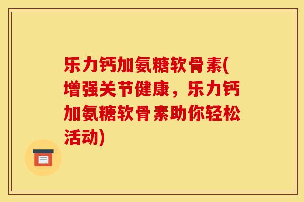 乐力钙加氨糖软骨素(增强关节健康,乐力钙加氨糖软骨素助你轻松活动) 乐力钙加氨糖软骨素(增强关节健康,乐力钙加氨糖软骨素助你轻松活动)