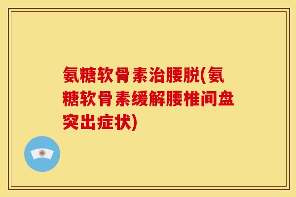 氨糖软骨素腰脱(氨糖软骨素缓解腰椎间盘突出症状)