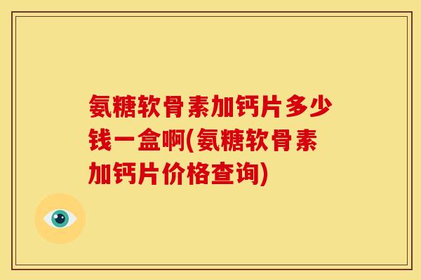 氨糖软骨素加钙片多少钱一盒啊(氨糖软骨素加钙片价格查询)