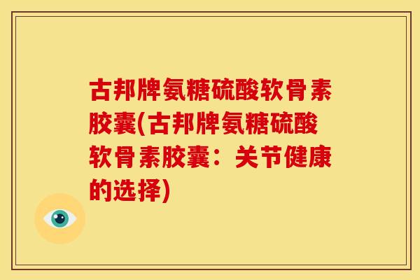 古邦牌氨糖硫酸软骨素胶囊(古邦牌氨糖硫酸软骨素胶囊:关节健康的选择) 古邦牌氨糖硫酸软骨素胶囊(古邦牌氨糖硫酸软骨素胶囊:关节健康的选择)